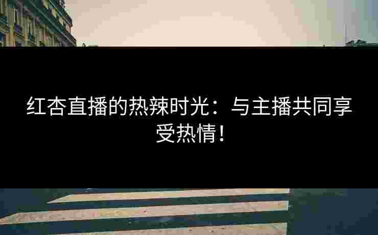红杏直播的热辣时光：与主播共同享受热情！