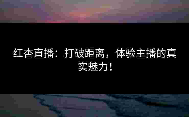 红杏直播：打破距离，体验主播的真实魅力！