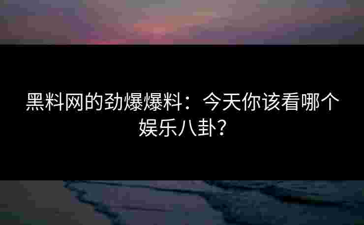 黑料网的劲爆爆料：今天你该看哪个娱乐八卦？