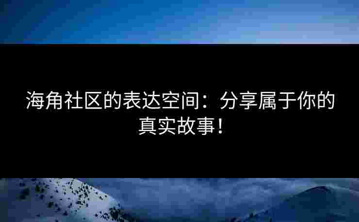 海角社区的表达空间：分享属于你的真实故事！