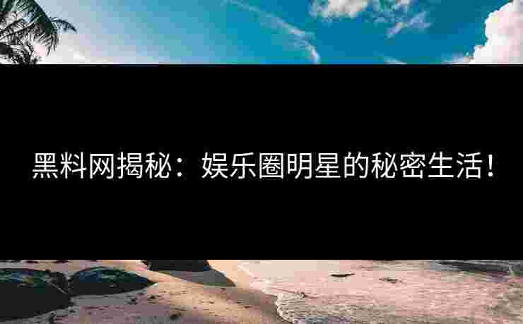 黑料网揭秘：娱乐圈明星的秘密生活！