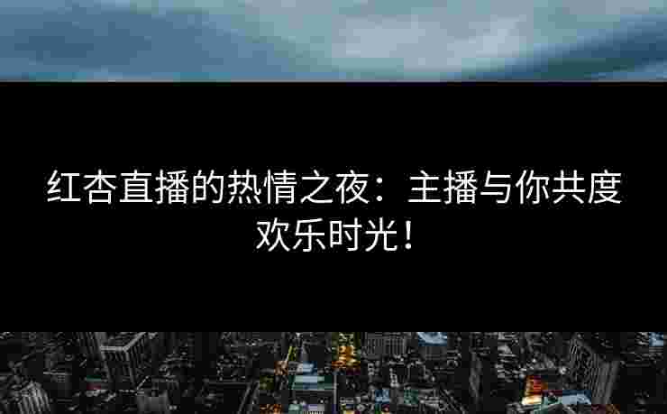 红杏直播的热情之夜：主播与你共度欢乐时光！