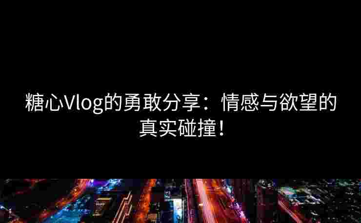 糖心Vlog的勇敢分享：情感与欲望的真实碰撞！