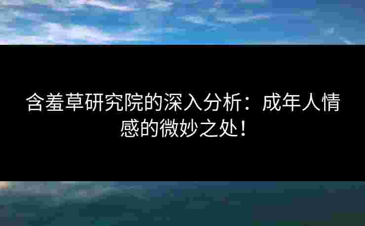 含羞草研究院的深入分析：成年人情感的微妙之处！