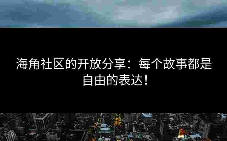 海角社区的开放分享：每个故事都是自由的表达！
