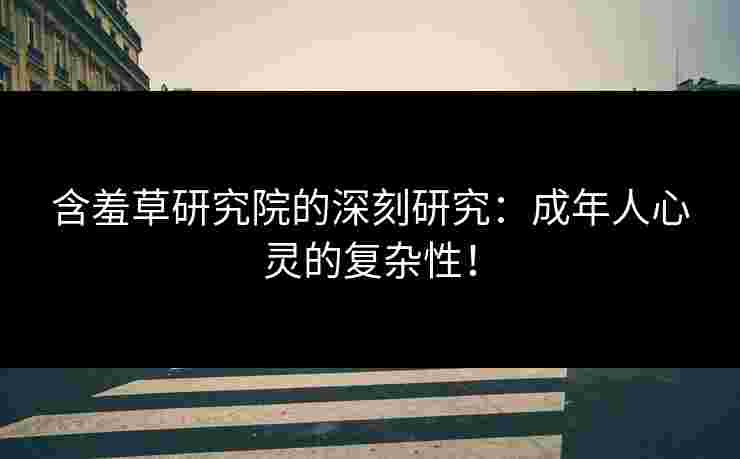 含羞草研究院的深刻研究：成年人心灵的复杂性！