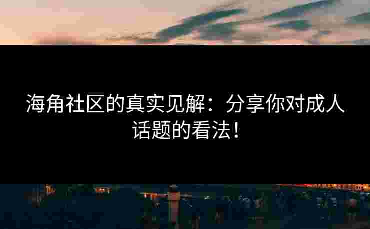 海角社区的真实见解：分享你对成人话题的看法！