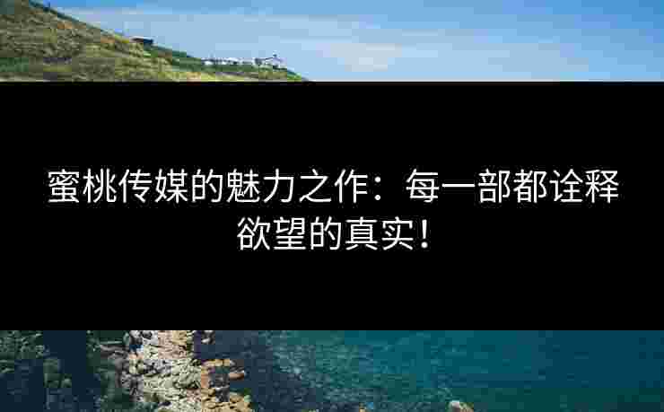 蜜桃传媒的魅力之作：每一部都诠释欲望的真实！