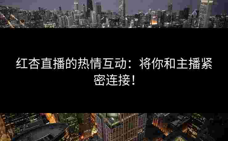 红杏直播的热情互动：将你和主播紧密连接！