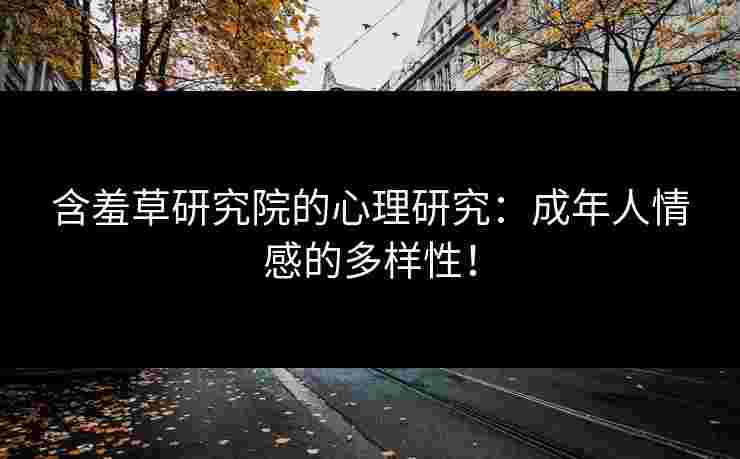 含羞草研究院的心理研究：成年人情感的多样性！