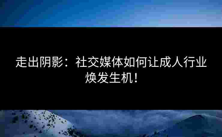 走出阴影：社交媒体如何让成人行业焕发生机！