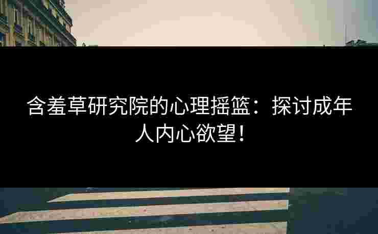 含羞草研究院的心理摇篮：探讨成年人内心欲望！