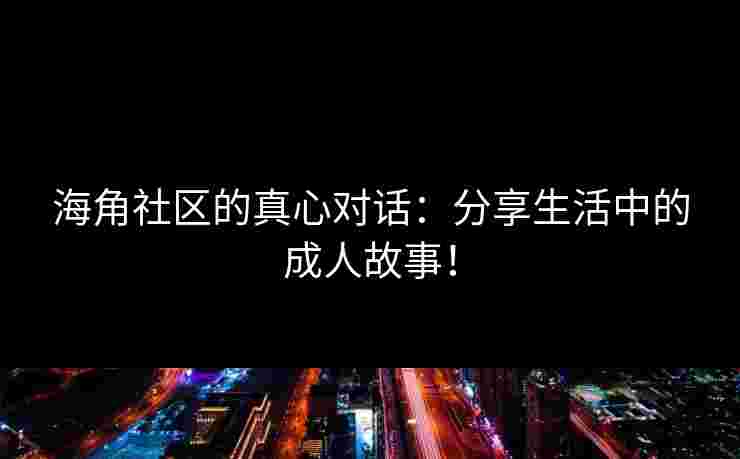 海角社区的真心对话：分享生活中的成人故事！
