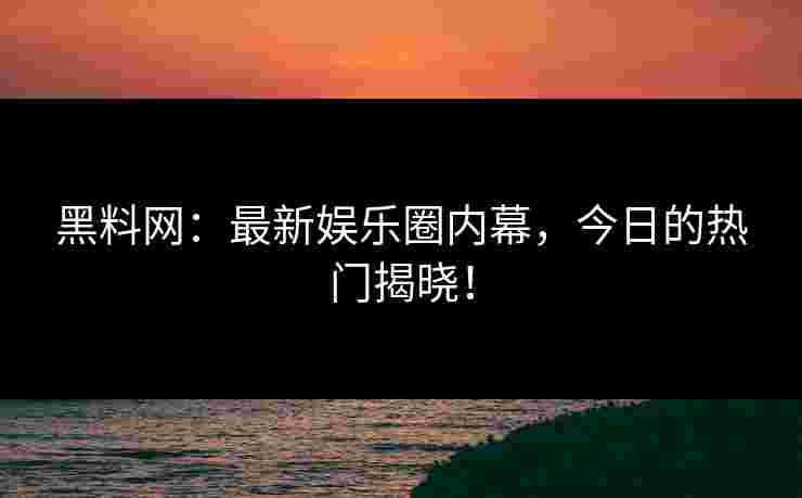 黑料网：最新娱乐圈内幕，今日的热门揭晓！