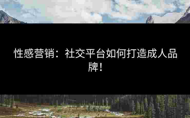 性感营销：社交平台如何打造成人品牌！