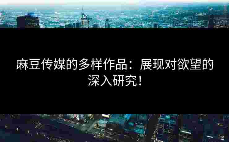 麻豆传媒的多样作品:展现对欲望的深入研究!