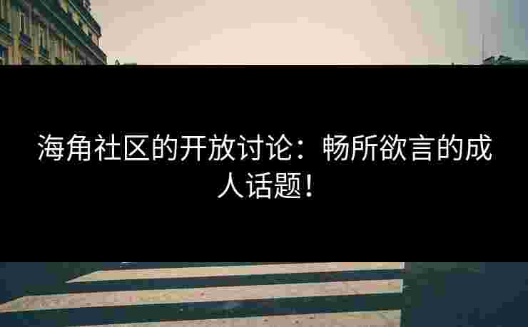 海角社区的开放讨论:畅所欲言的成人话题!