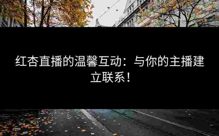 红杏直播的温馨互动:与你的主播建立联系!