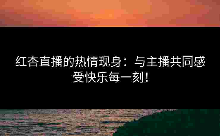 红杏直播的热情现身:与主播共同感受快乐每一刻!