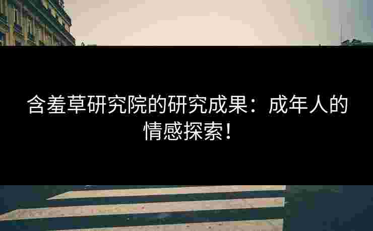 含羞草研究院的研究成果:成年人的情感探索!