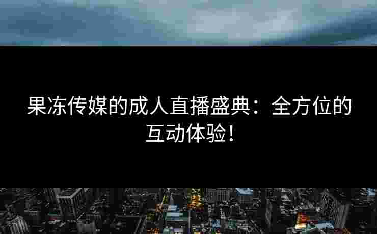 果冻传媒的成人直播盛典:全方位的互动体验!