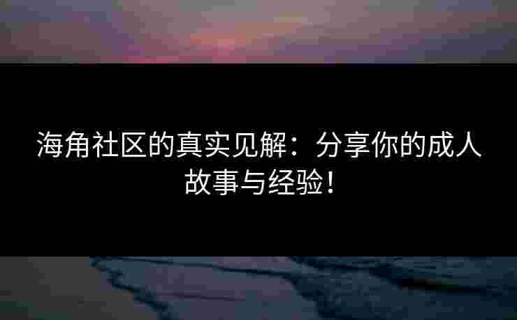 海角社区的真实见解:分享你的成人故事与经验!
