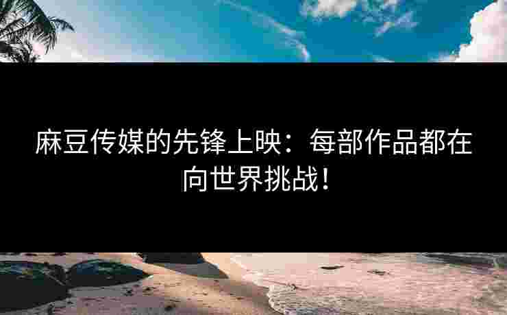 麻豆传媒的先锋上映：每部作品都在向世界挑战！