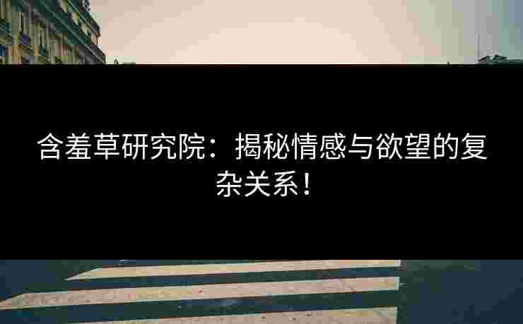 含羞草研究院：揭秘情感与欲望的复杂关系！