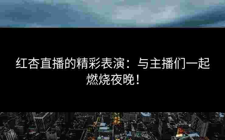 红杏直播的精彩表演：与主播们一起燃烧夜晚！