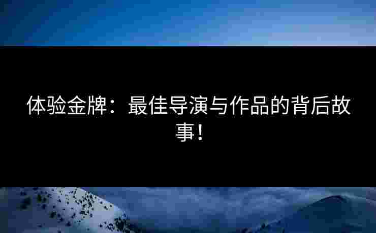 体验金牌：最佳导演与作品的背后故事！