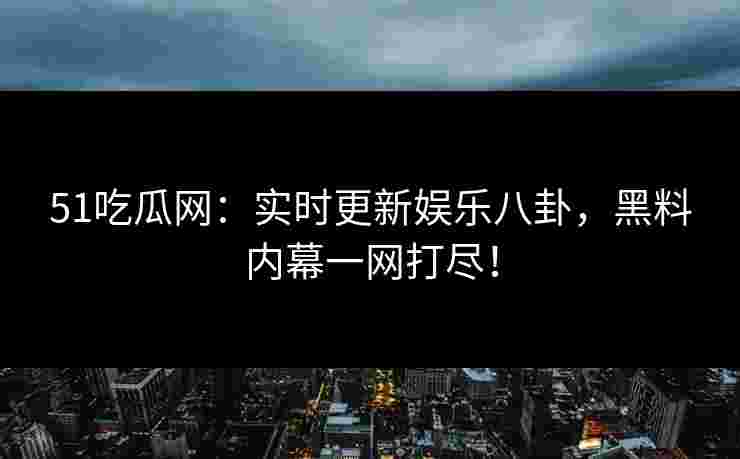 51吃瓜网：实时更新娱乐八卦，黑料内幕一网打尽！