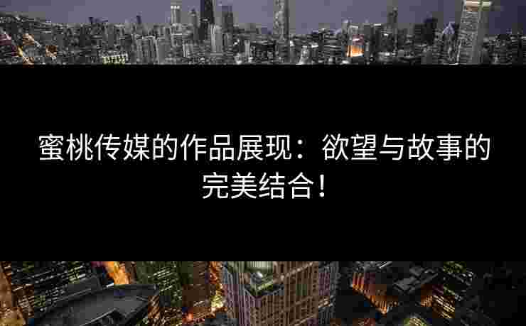 蜜桃传媒的作品展现：欲望与故事的完美结合！