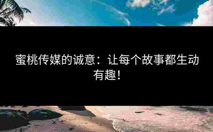 蜜桃传媒的诚意：让每个故事都生动有趣！