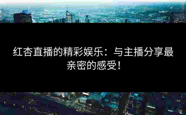 红杏直播的精彩娱乐：与主播分享最亲密的感受！