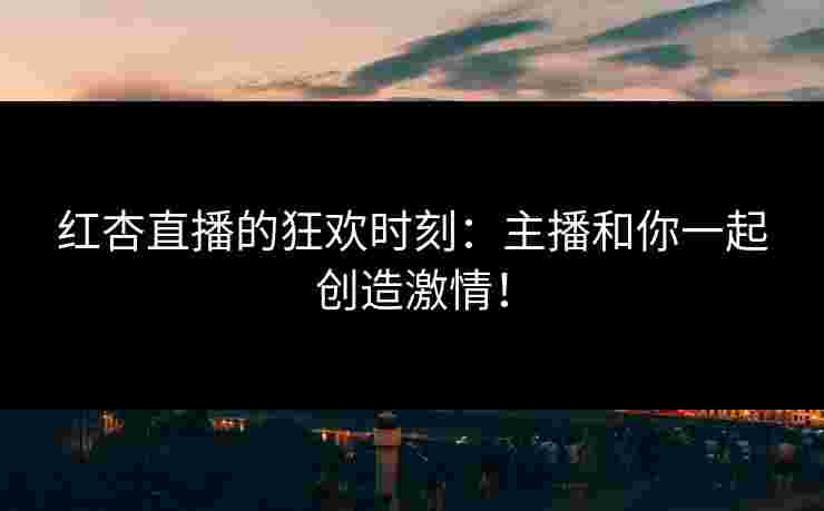 红杏直播的狂欢时刻：主播和你一起创造激情！