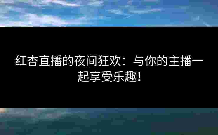 红杏直播的夜间狂欢：与你的主播一起享受乐趣！
