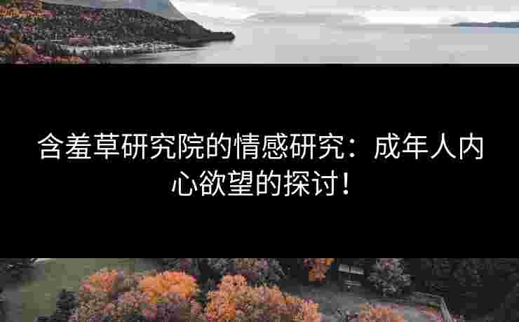 含羞草研究院的情感研究：成年人内心欲望的探讨！