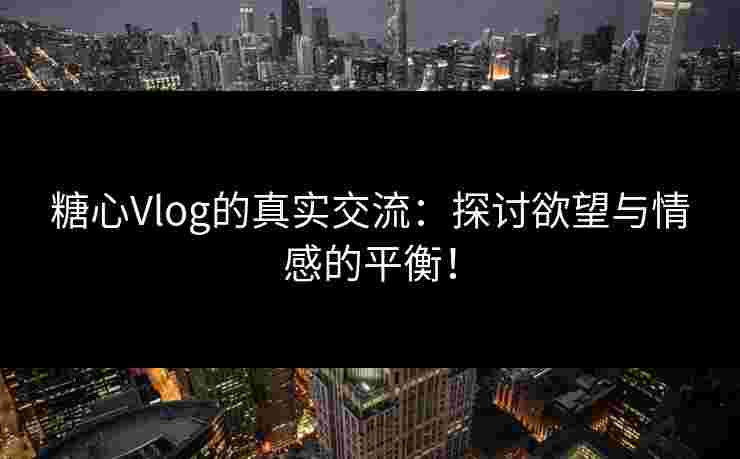糖心Vlog的真实交流：探讨欲望与情感的平衡！