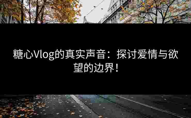 糖心Vlog的真实声音：探讨爱情与欲望的边界！