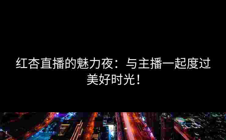 红杏直播的魅力夜：与主播一起度过美好时光！