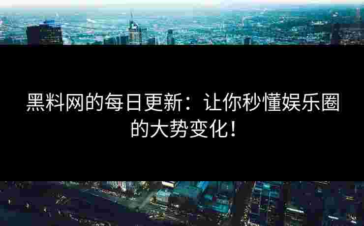 黑料网的每日更新：让你秒懂娱乐圈的大势变化！