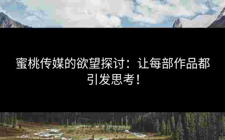 蜜桃传媒的欲望探讨：让每部作品都引发思考！