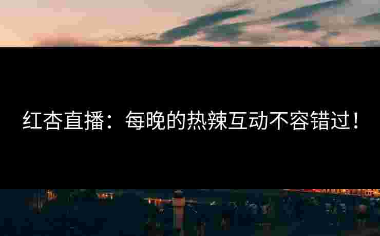 红杏直播：每晚的热辣互动不容错过！