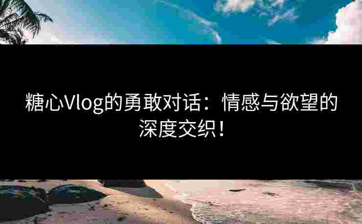 糖心Vlog的勇敢对话：情感与欲望的深度交织！