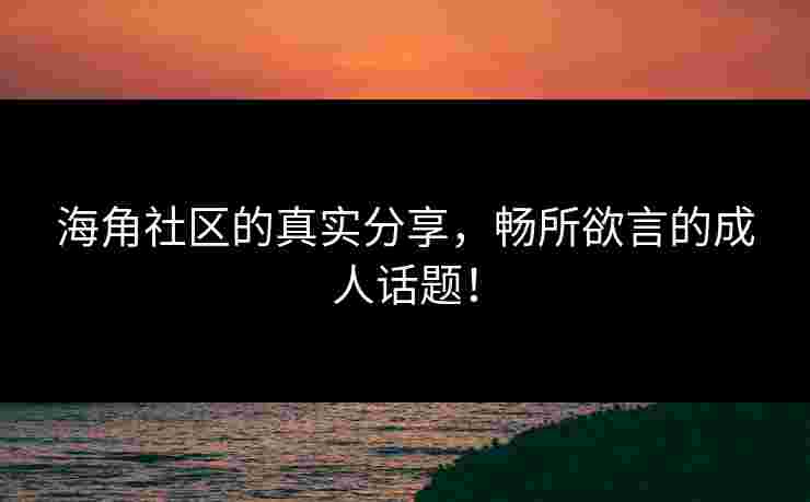 海角社区的真实分享，畅所欲言的成人话题！