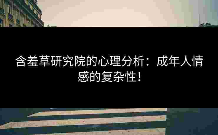 含羞草研究院的心理分析：成年人情感的复杂性！