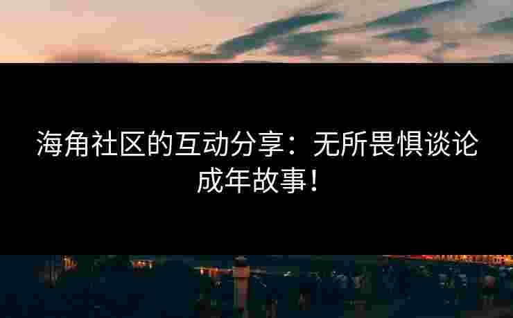 海角社区的互动分享：无所畏惧谈论成年故事！