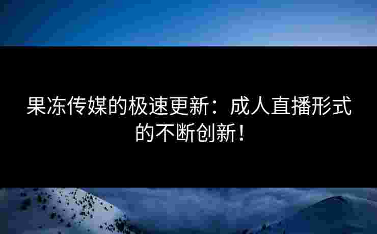 果冻传媒的极速更新：成人直播形式的不断创新！