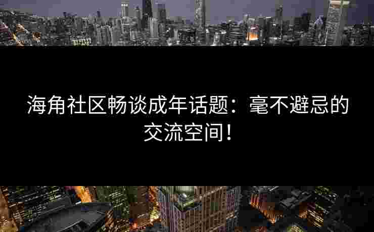 海角社区畅谈成年话题：毫不避忌的交流空间！
