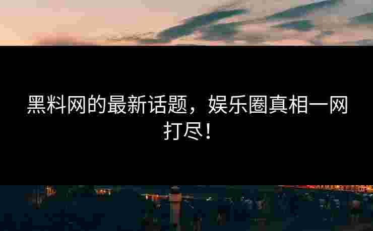 黑料网的最新话题，娱乐圈真相一网打尽！
